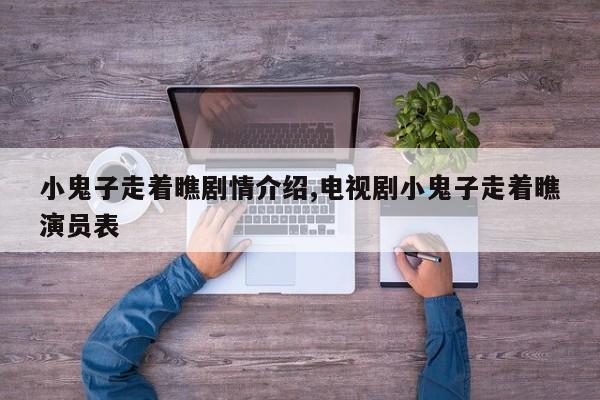 小鬼子走着瞧剧情介绍,电视剧小鬼子走着瞧演员表