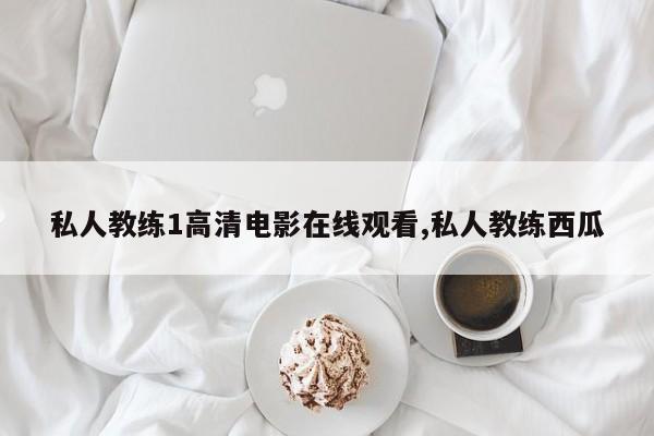 私人教练1高清电影在线观看,私人教练西瓜