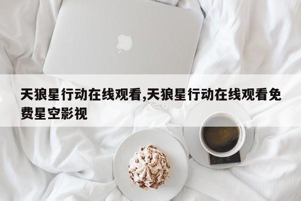天狼星行动在线观看,天狼星行动在线观看免费星空影视