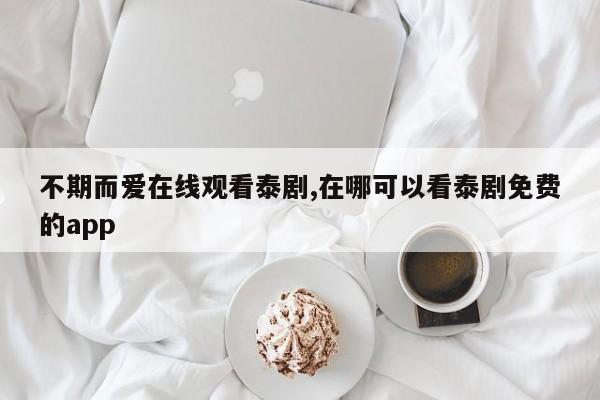 不期而爱在线观看泰剧,在哪可以看泰剧免费的app