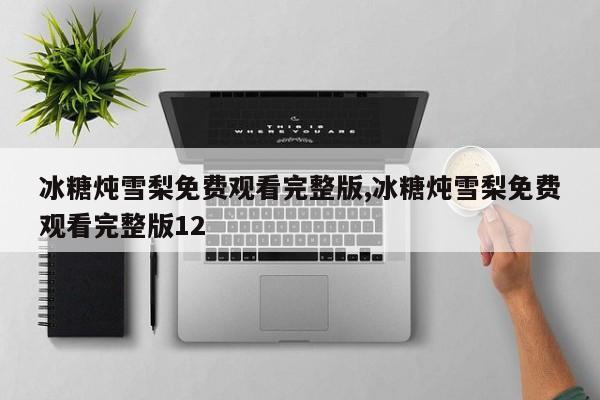 冰糖炖雪梨免费观看完整版,冰糖炖雪梨免费观看完整版12