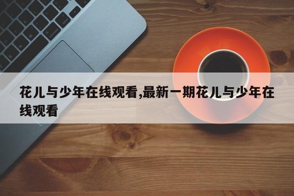花儿与少年在线观看,最新一期花儿与少年在线观看