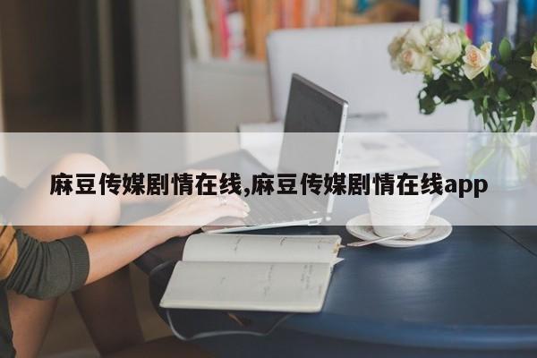 麻豆传媒剧情在线,麻豆传媒剧情在线app