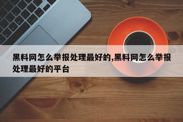 黑料网怎么举报处理最好的,黑料网怎么举报处理最好的平台