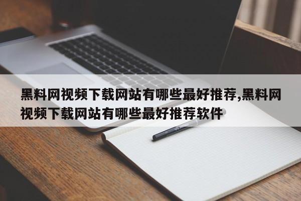 黑料网视频下载网站有哪些最好推荐,黑料网视频下载网站有哪些最好推荐软件