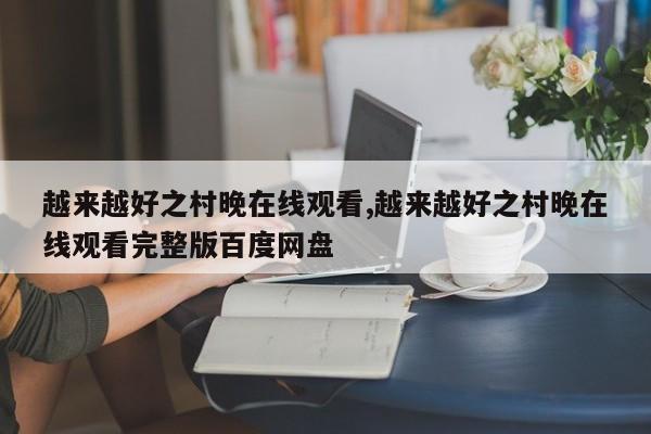 越来越好之村晚在线观看,越来越好之村晚在线观看完整版百度网盘