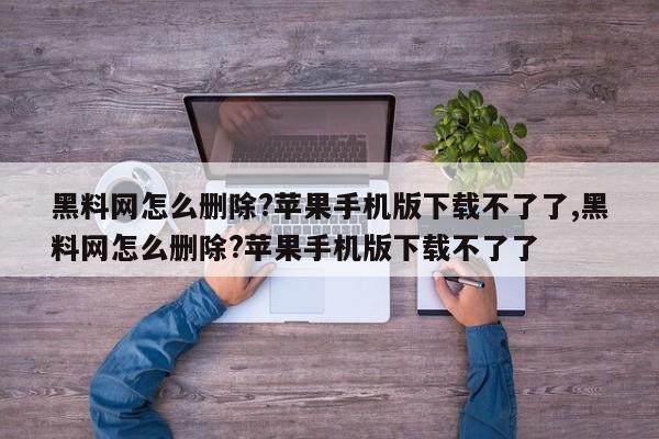 黑料网怎么删除?苹果手机版下载不了了,黑料网怎么删除?苹果手机版下载不了了