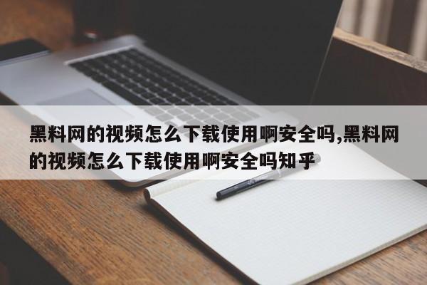 黑料网的视频怎么下载使用啊安全吗,黑料网的视频怎么下载使用啊安全吗知乎