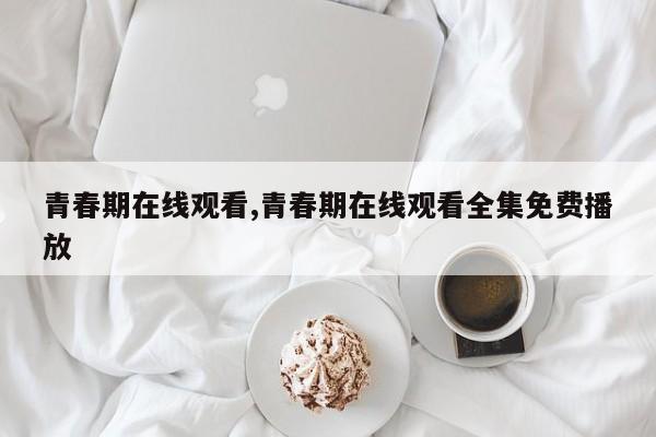 青春期在线观看,青春期在线观看全集免费播放