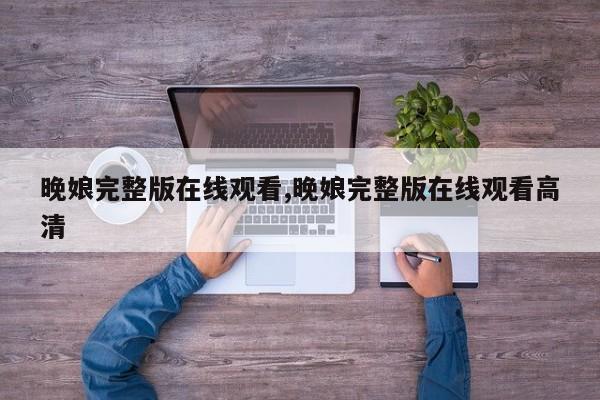 晚娘完整版在线观看,晚娘完整版在线观看高清