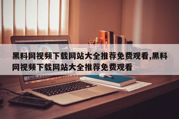 黑料网视频下载网站大全推荐免费观看,黑料网视频下载网站大全推荐免费观看