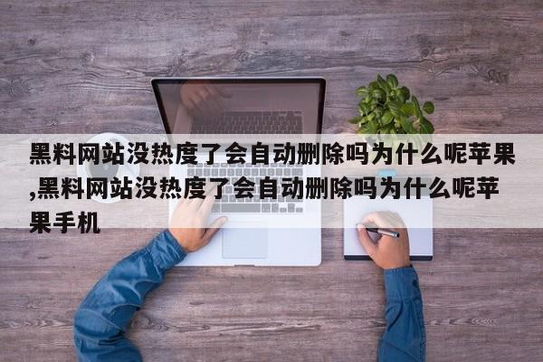 黑料网站没热度了会自动删除吗为什么呢苹果,黑料网站没热度了会自动删除吗为什么呢苹果手机
