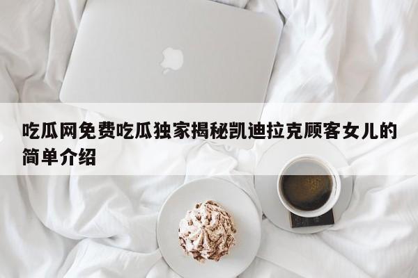 吃瓜网免费吃瓜独家揭秘凯迪拉克顾客女儿的简单介绍