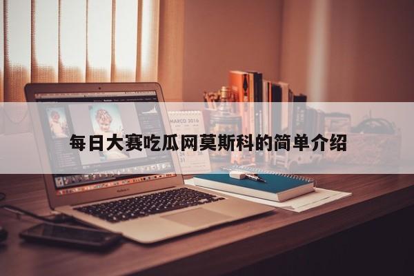 每日大赛吃瓜网莫斯科的简单介绍