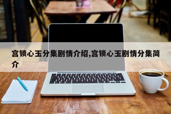 宫锁心玉分集剧情介绍,宫锁心玉剧情分集简介