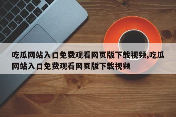吃瓜网站入口免费观看网页版下载视频,吃瓜网站入口免费观看网页版下载视频