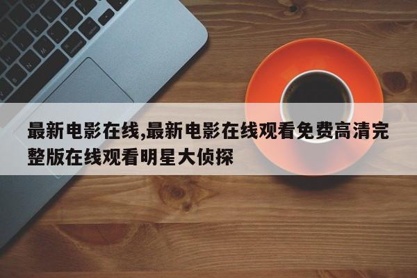 最新电影在线,最新电影在线观看免费高清完整版在线观看明星大侦探