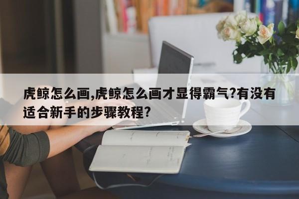 虎鲸怎么画,虎鲸怎么画才显得霸气?有没有适合新手的步骤教程?