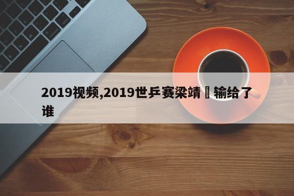 2019视频,2019世乒赛梁靖崑输给了谁