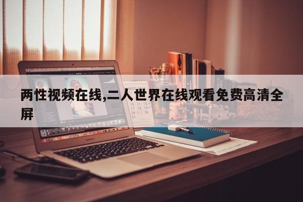 两性视频在线,二人世界在线观看免费高清全屏