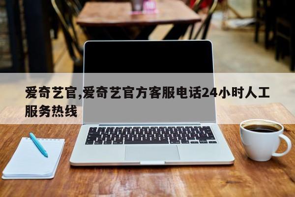 爱奇艺官,爱奇艺官方客服电话24小时人工服务热线