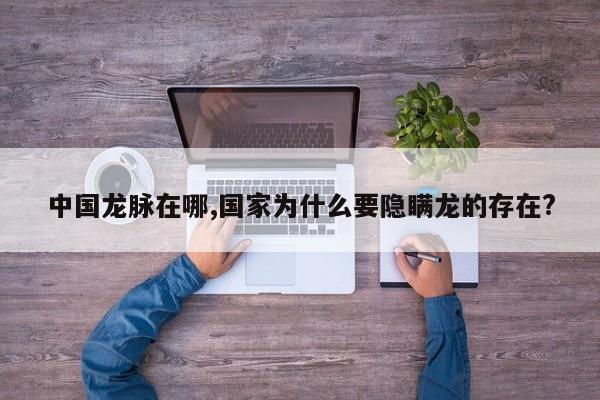 中国龙脉在哪,国家为什么要隐瞒龙的存在?