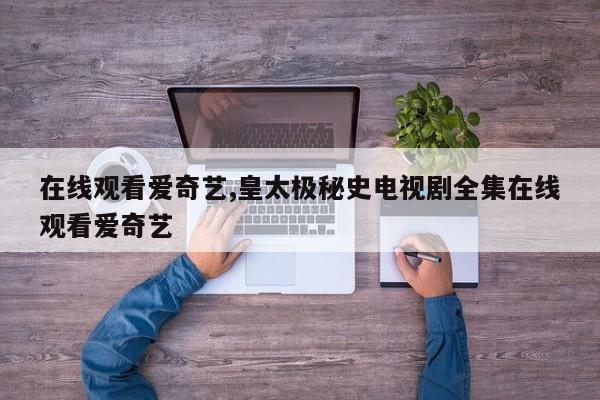 在线观看爱奇艺,皇太极秘史电视剧全集在线观看爱奇艺