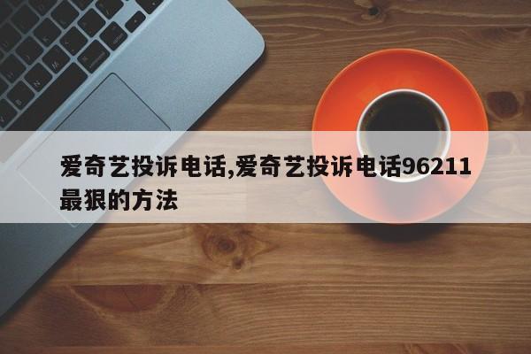 爱奇艺投诉电话,爱奇艺投诉电话96211最狠的方法