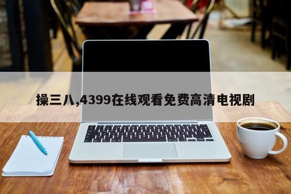 操三八,4399在线观看免费高清电视剧
