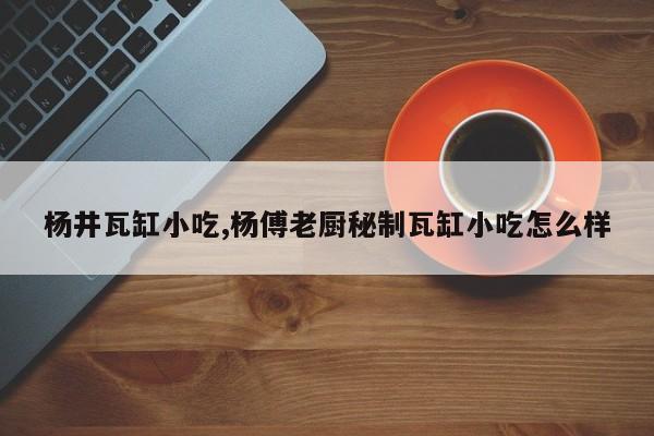 杨井瓦缸小吃,杨傅老厨秘制瓦缸小吃怎么样