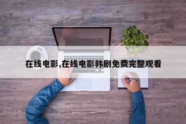 在线电影,在线电影韩剧免费完整观看