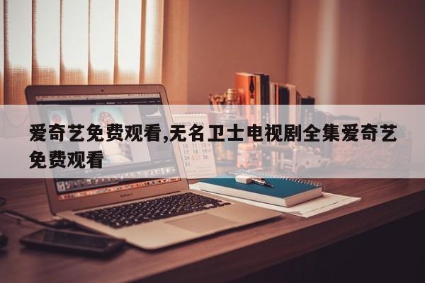 爱奇艺免费观看,无名卫士电视剧全集爱奇艺免费观看