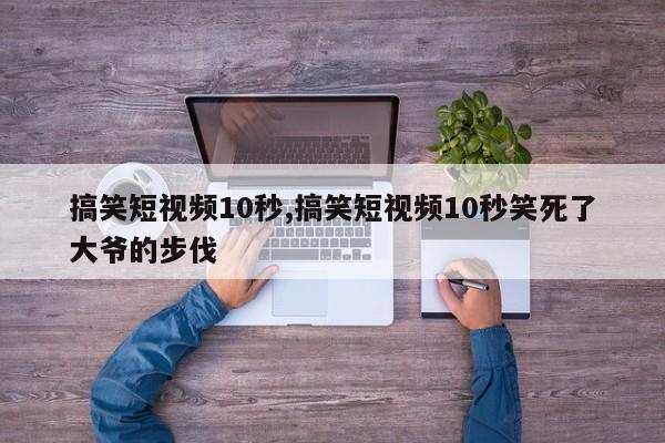 搞笑短视频10秒,搞笑短视频10秒笑死了大爷的步伐