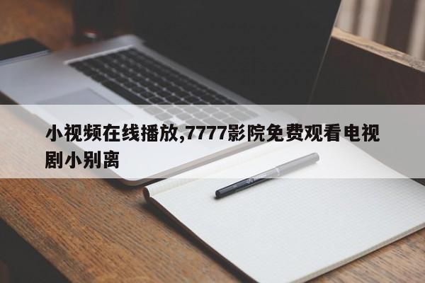 小视频在线播放,7777影院免费观看电视剧小别离