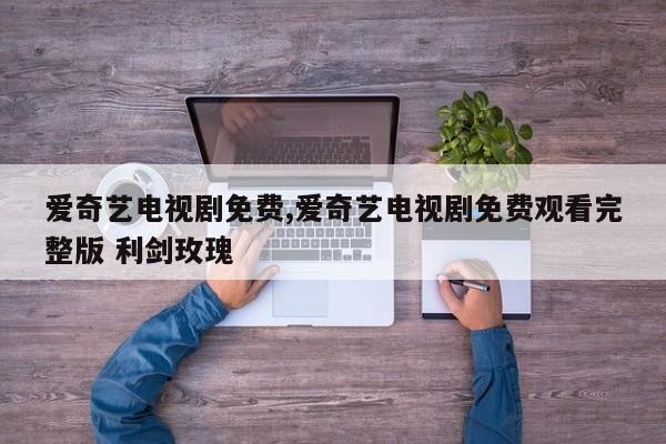 爱奇艺电视剧免费,爱奇艺电视剧免费观看完整版 利剑玫瑰