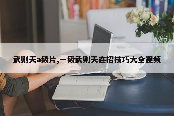 武则天a级片,一级武则天连招技巧大全视频