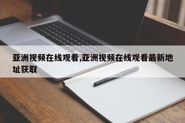 亚洲视频在线观看,亚洲视频在线观看最新地址获取