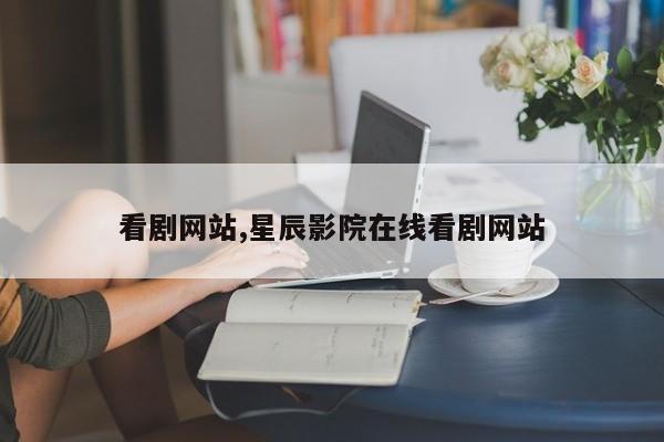 看剧网站,星辰影院在线看剧网站