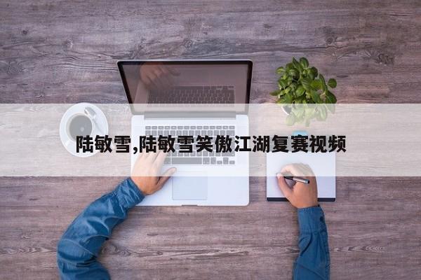 陆敏雪,陆敏雪笑傲江湖复赛视频