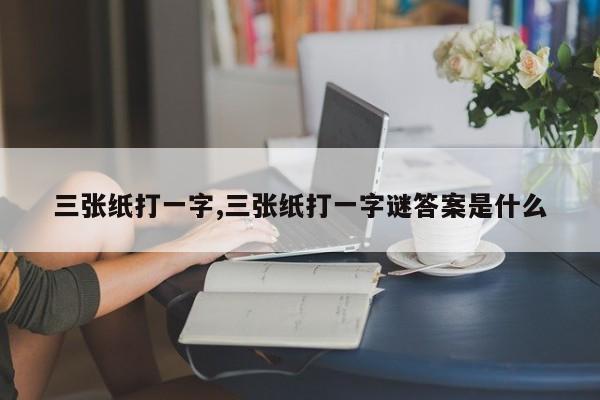 三张纸打一字,三张纸打一字谜答案是什么