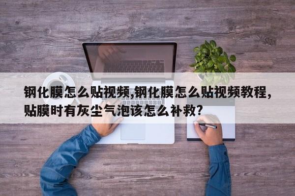 钢化膜怎么贴视频,钢化膜怎么贴视频教程,贴膜时有灰尘气泡该怎么补救?