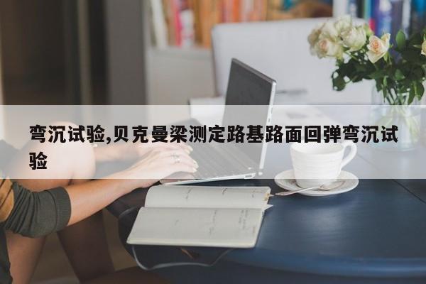 弯沉试验,贝克曼梁测定路基路面回弹弯沉试验