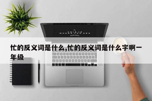 忙的反义词是什么,忙的反义词是什么字啊一年级