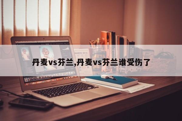 丹麦vs芬兰,丹麦vs芬兰谁受伤了