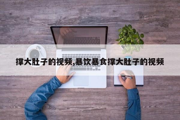 撑大肚子的视频,暴饮暴食撑大肚子的视频