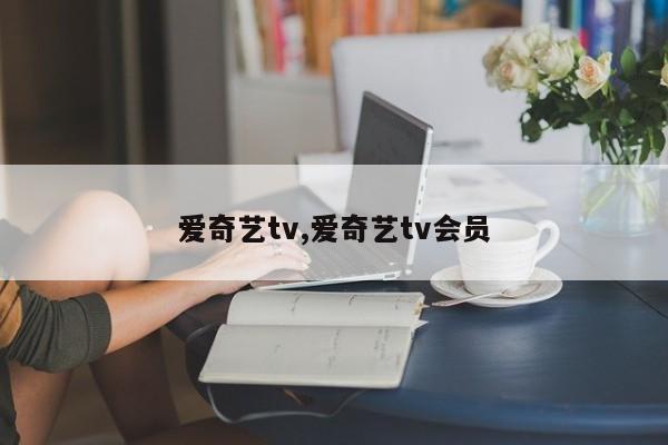 爱奇艺tv,爱奇艺tv会员