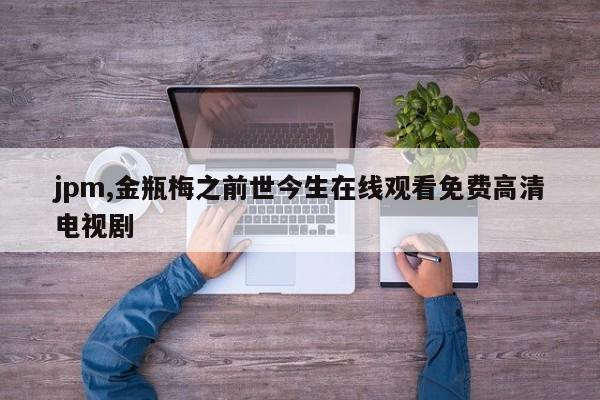 jpm,金瓶梅之前世今生在线观看免费高清电视剧