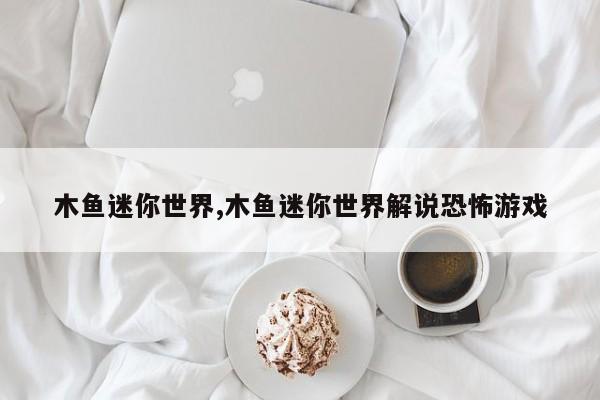 木鱼迷你世界,木鱼迷你世界解说恐怖游戏
