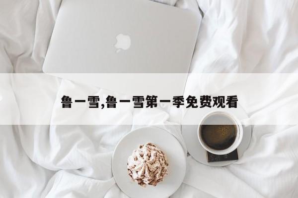 鲁一雪,鲁一雪第一季免费观看