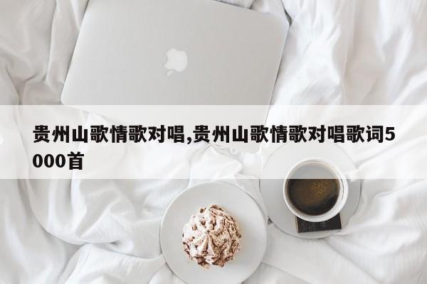 贵州山歌情歌对唱,贵州山歌情歌对唱歌词5000首